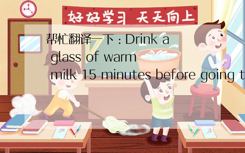 帮忙翻译一下：Drink a glass of warm milk 15 minutes before going to bed.