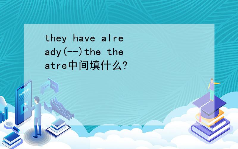they have already(--)the theatre中间填什么?