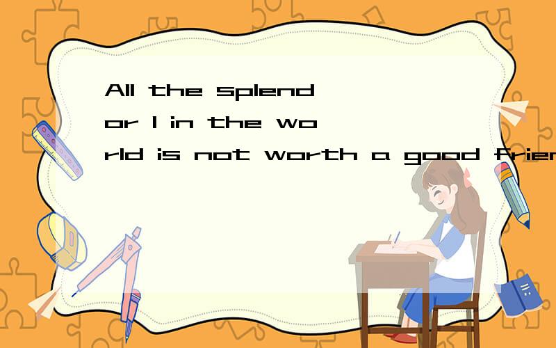 All the splendor 1 in the world is not worth a good friend!