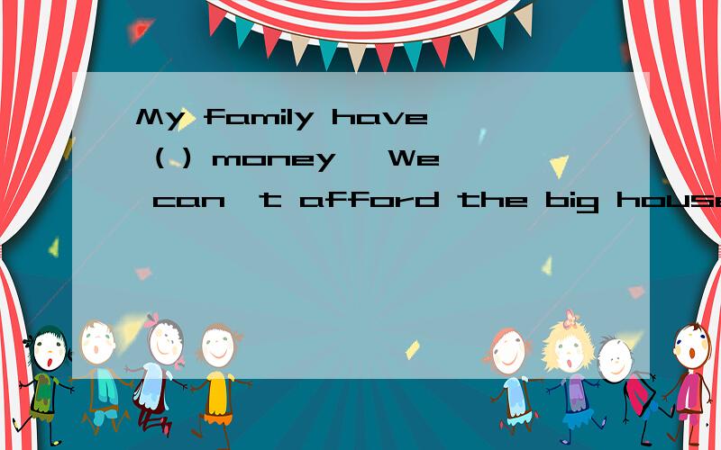 My family have ( ) money ,We can't afford the big house A.many B .much C lillte