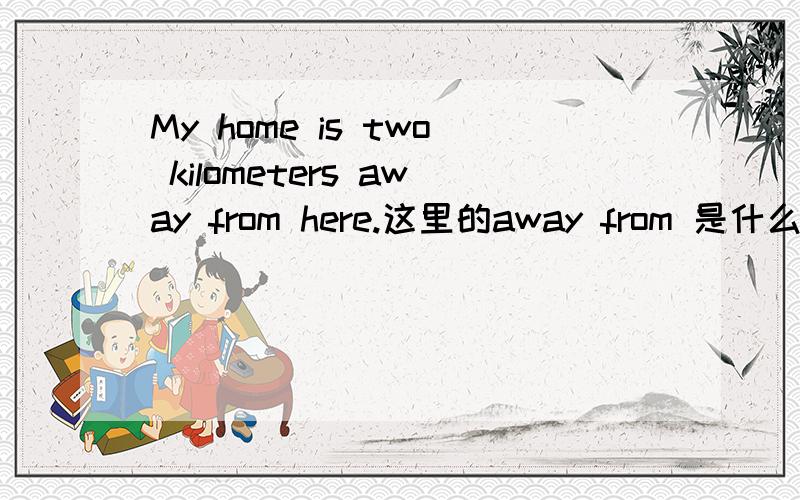My home is two kilometers away from here.这里的away from 是什么词,from 遇见here为什么不省去