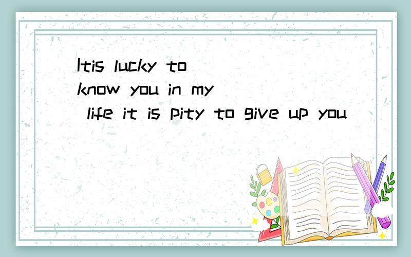 Itis lucky to know you in my life it is pity to give up you