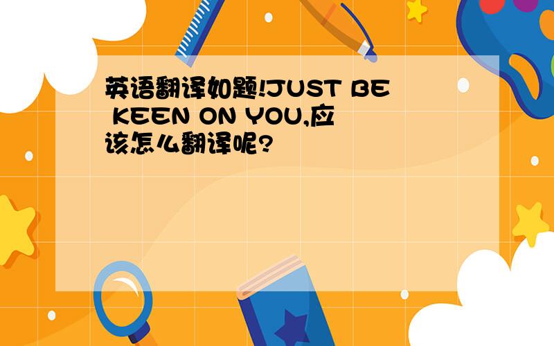 英语翻译如题!JUST BE KEEN ON YOU,应该怎么翻译呢?