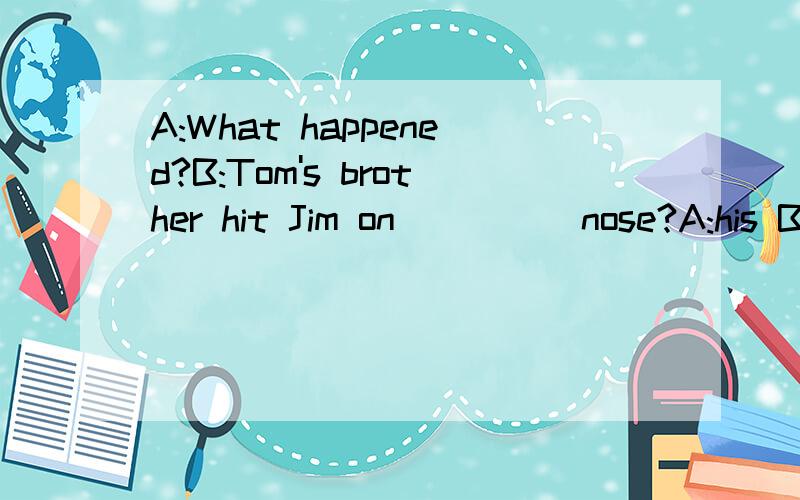 A:What happened?B:Tom's brother hit Jim on ____ nose?A:his B:its C:the D:a