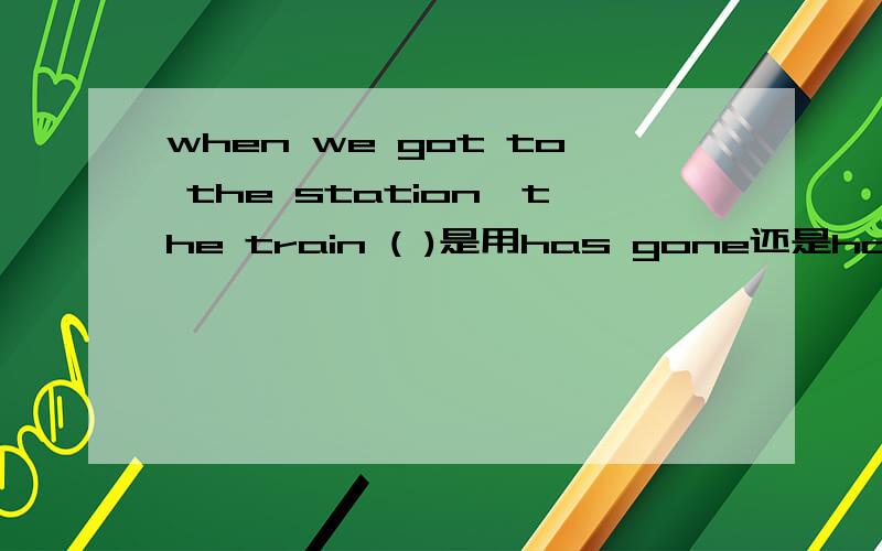 when we got to the station,the train ( )是用has gone还是had gone为何不用现在完成时