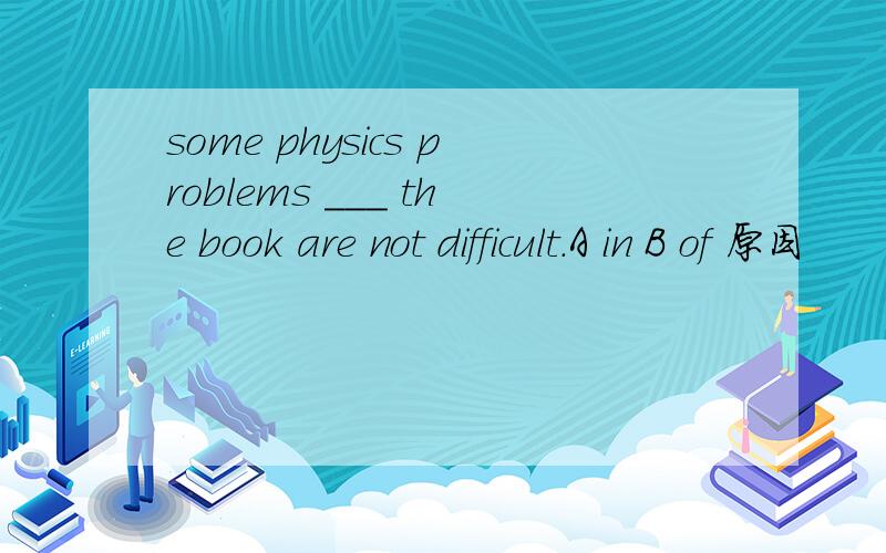 some physics problems ___ the book are not difficult.A in B of 原因