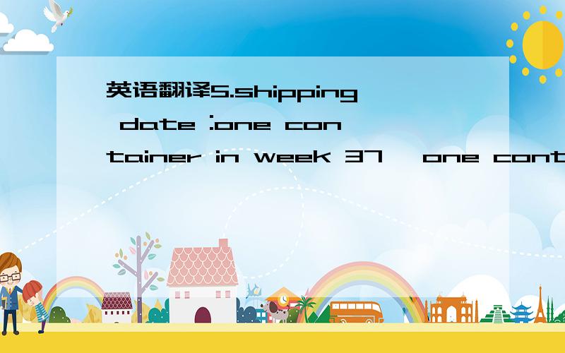 英语翻译5.shipping date :one container in week 37 ,one container in week 39