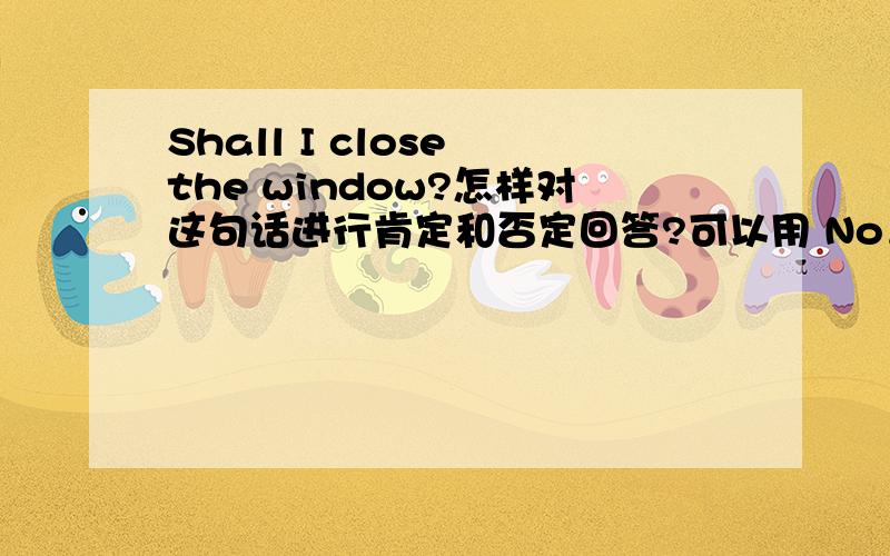Shall I close the window?怎样对这句话进行肯定和否定回答?可以用 No，please don’t来回答吗？用No problem行吗？