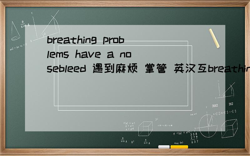 breathing problems have a nosebleed 遇到麻烦 掌管 英汉互breathing problems have a nosebleed 遇到麻烦 掌管 英汉互译