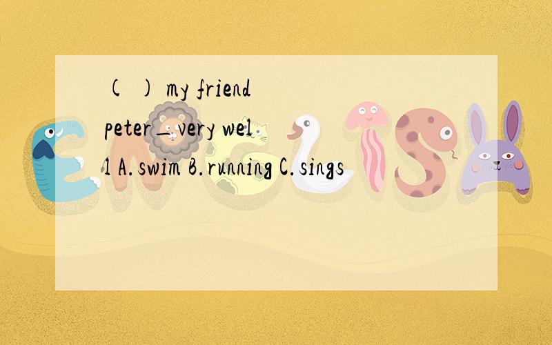( ) my friend peter_very well A.swim B.running C.sings
