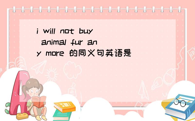 i will not buy animal fur any more 的同义句英语是