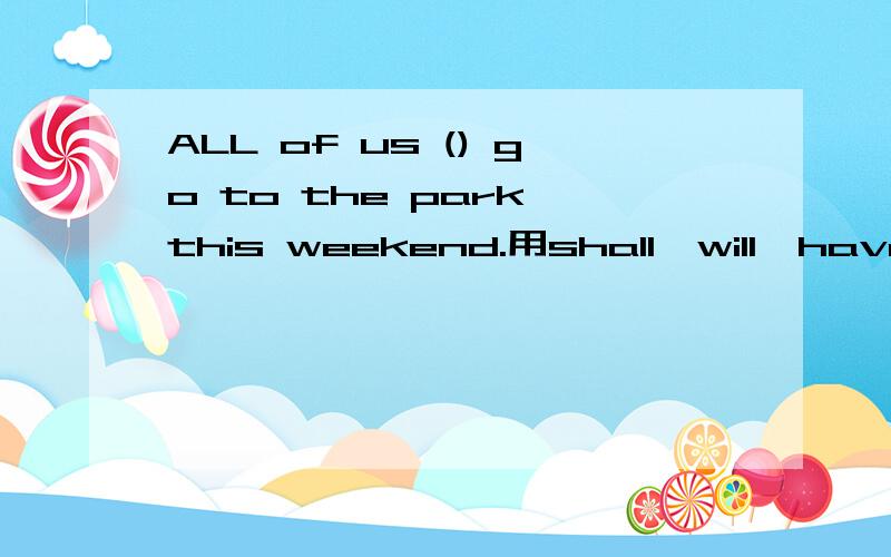 ALL of us () go to the park this weekend.用shall,will,have,do,has填