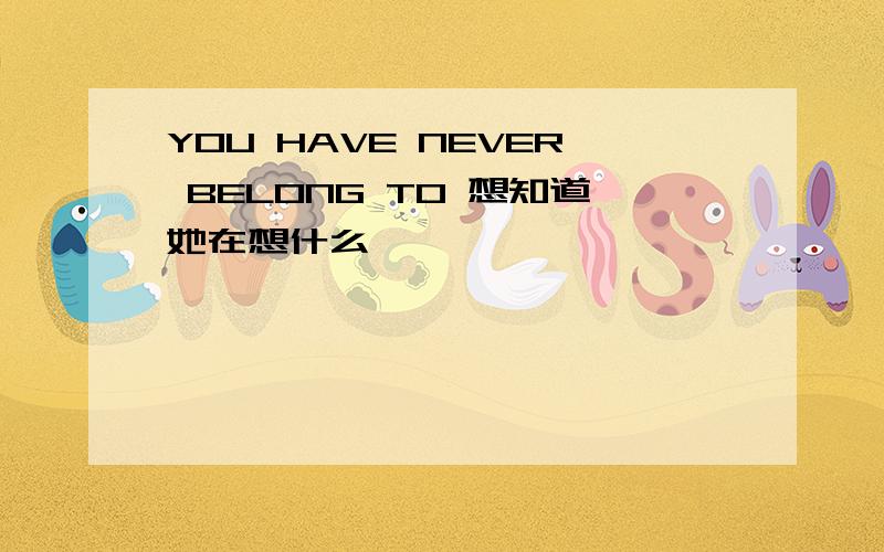 YOU HAVE NEVER BELONG TO 想知道她在想什么,