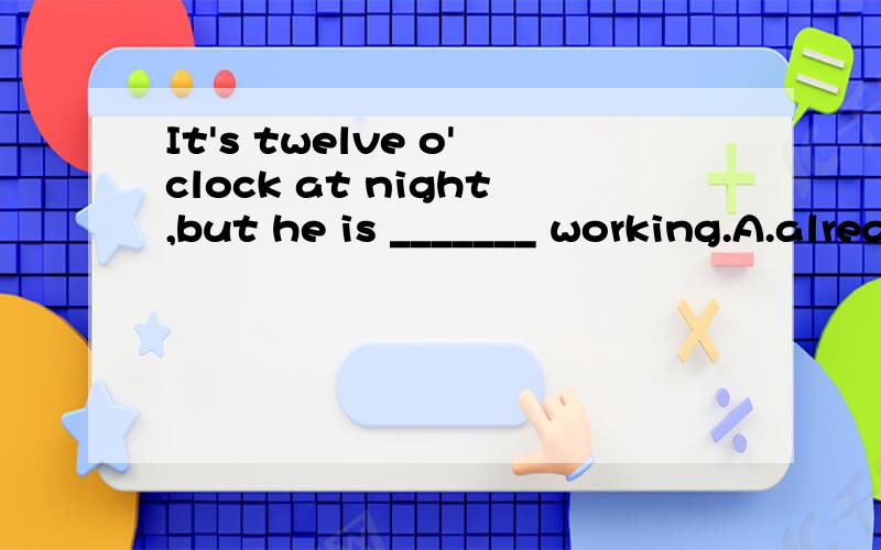 It's twelve o'clock at night,but he is _______ working.A.already B.ever C.still D.yet