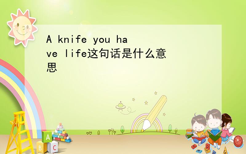 A knife you have life这句话是什么意思