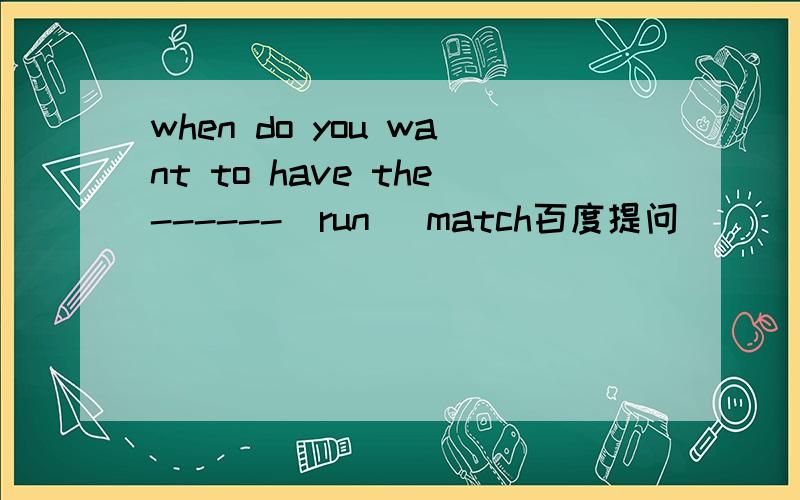 when do you want to have the------(run) match百度提问