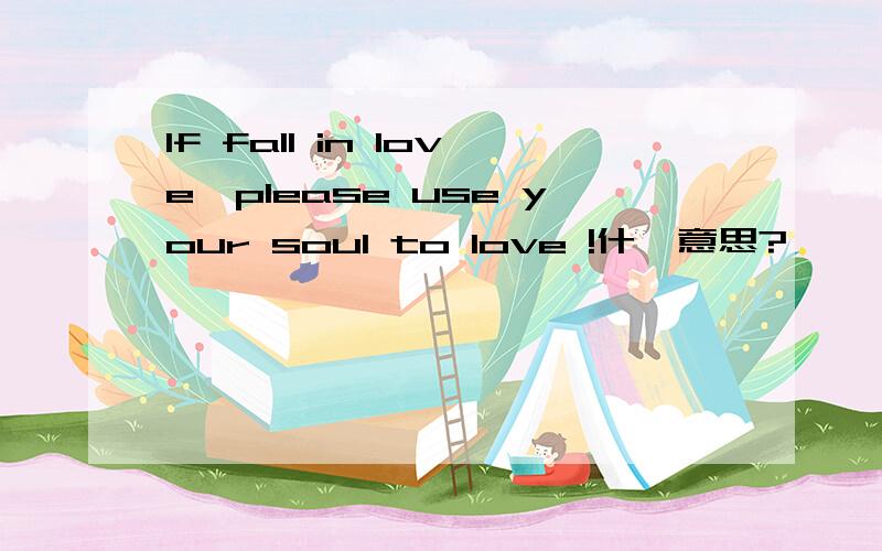 If fall in love,please use your soul to love !什麽意思?