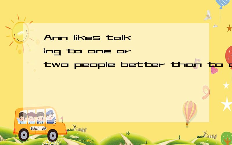 Ann likes talking to one or two people better than to a group 改为同义句