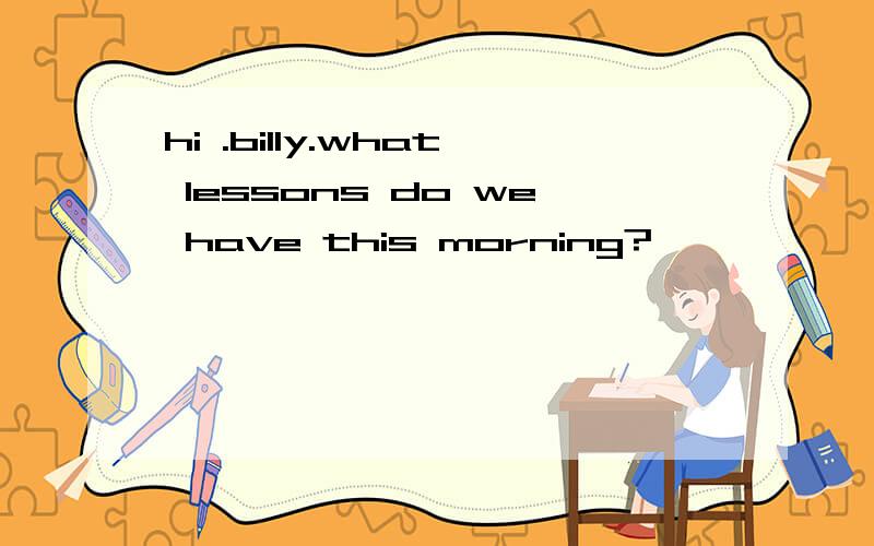 hi .billy.what lessons do we have this morning?