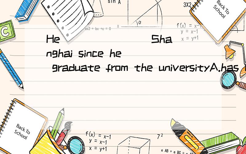 He _______ Shanghai since he graduate from the universityA.has been to B.has leftC.has been away from