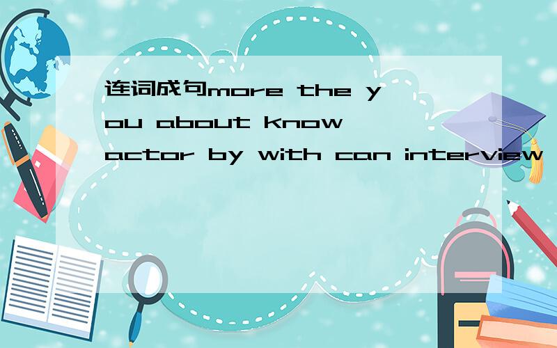 连词成句more the you about know actor by with can interview him having an