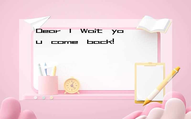 Dear,I'Wait'you'come'back!