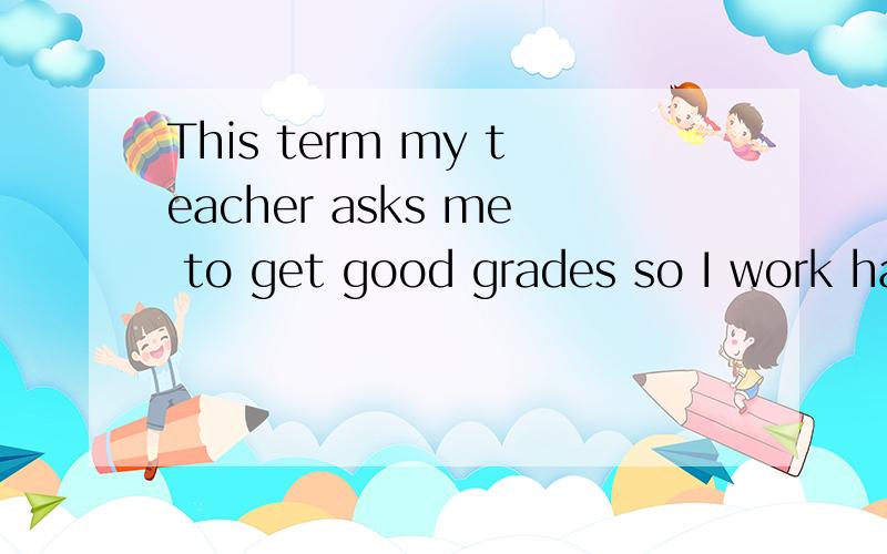 This term my teacher asks me to get good grades so I work hard to m itm处应填什么