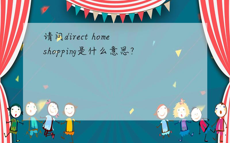 请问direct home shopping是什么意思?