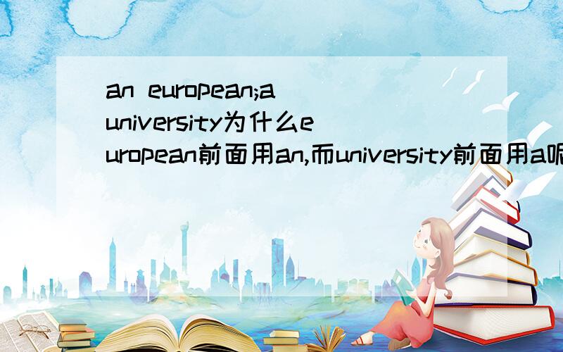 an european;a university为什么european前面用an,而university前面用a呢?（ju:/ju属元音吗?)
