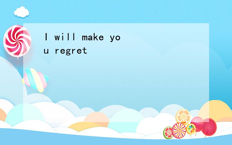 I will make you regret
