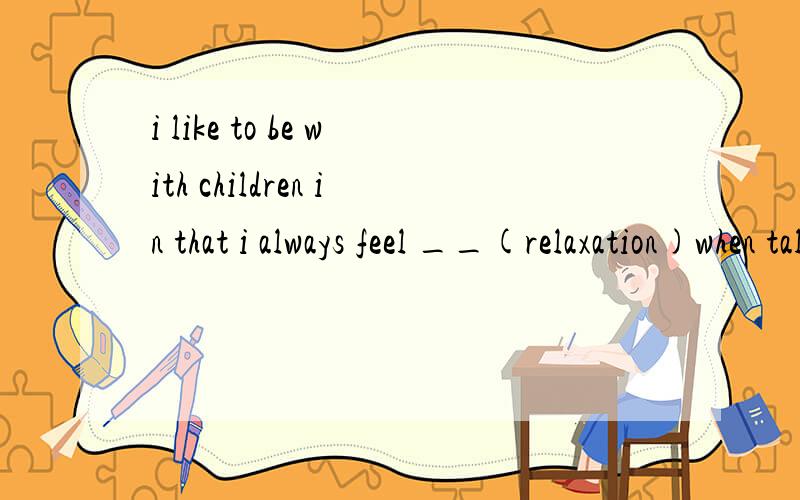 i like to be with children in that i always feel __(relaxation)when talking to them.我填的是relax 答案是relaxed