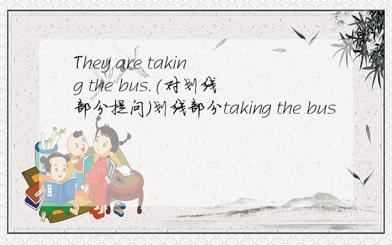 They are taking the bus.(对划线部分提问)划线部分taking the bus