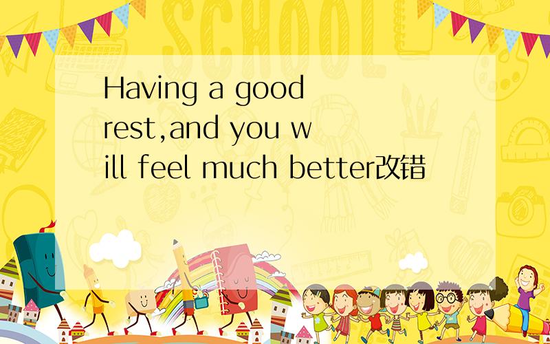 Having a good rest,and you will feel much better改错