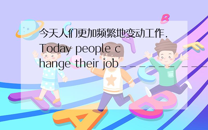 今天人们更加频繁地变动工作.Today people change their job______ _____ _______