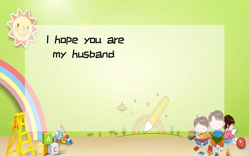 I hope you are my husband