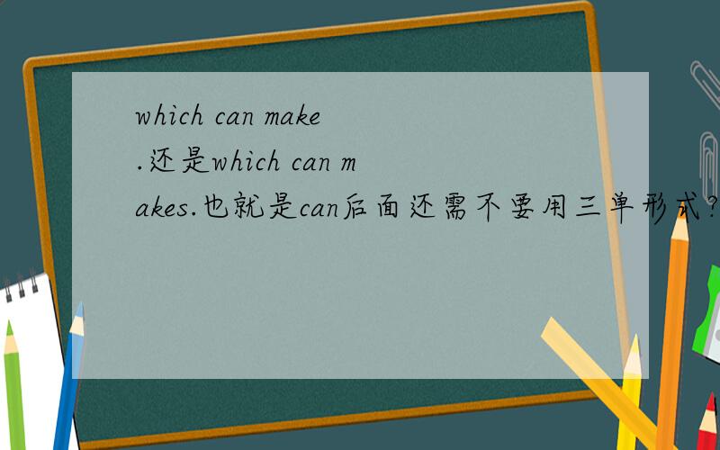 which can make.还是which can makes.也就是can后面还需不要用三单形式?