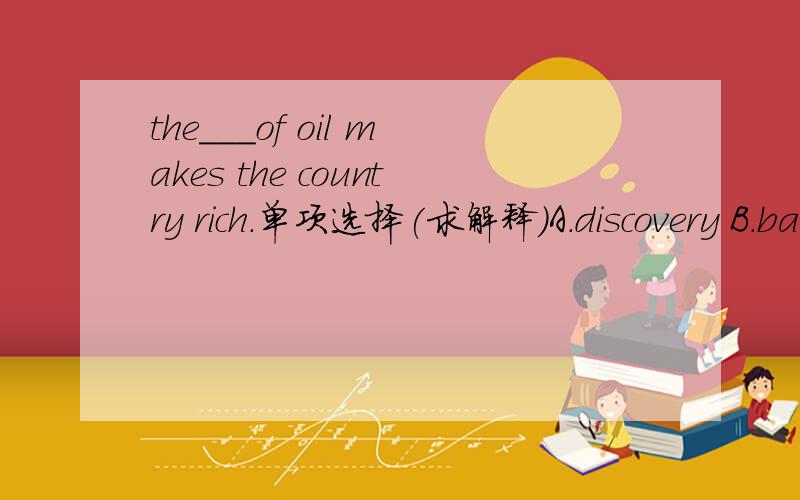 the___of oil makes the country rich.单项选择(求解释）A.discovery B.bark C.rag D.instruction