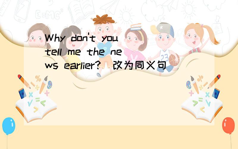 Why don't you tell me the news earlier?(改为同义句）______ ______ tell me the news earlier?