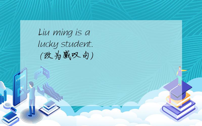 Liu ming is a lucky student.(改为感叹句）