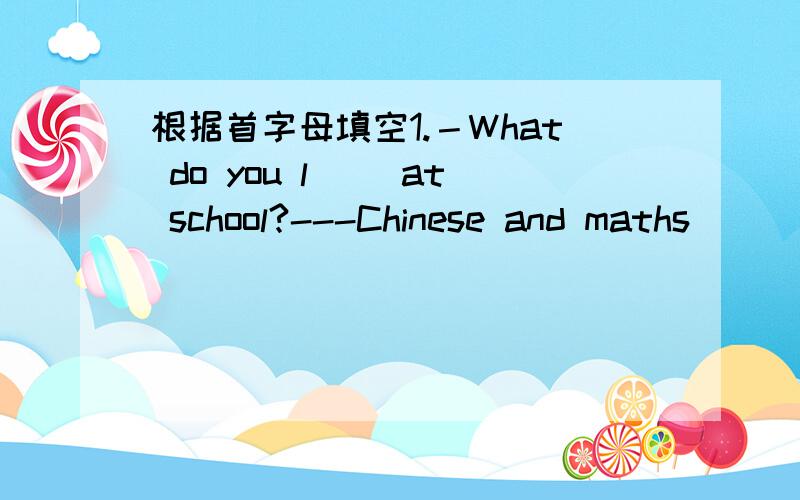 根据首字母填空1.－What do you l__ at school?---Chinese and maths