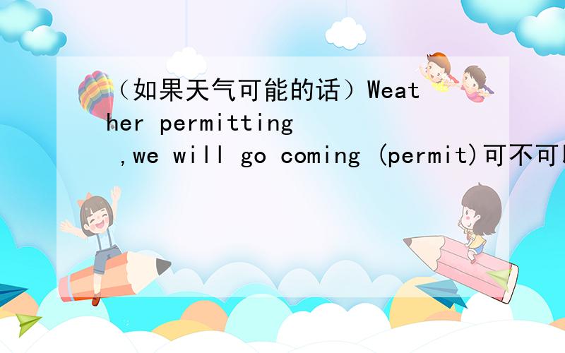 （如果天气可能的话）Weather permitting ,we will go coming (permit)可不可以写成 if the weather permits 上述写法的理由是什么 不懂
