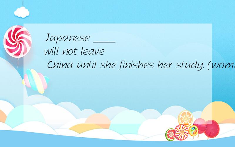 Japanese ____ will not leave China until she finishes her study.(woman women man men)