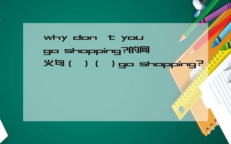 why don't you go shopping?的同义句（ ）（ ）go shopping?