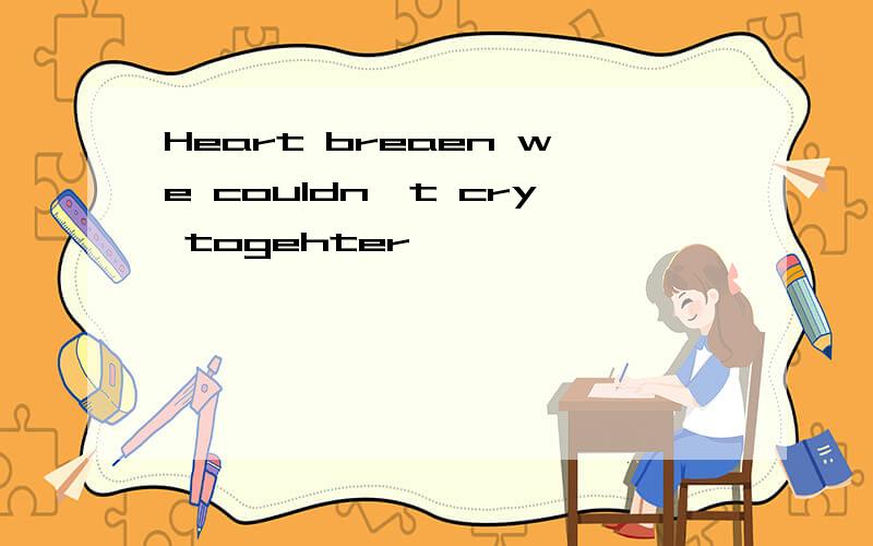 Heart breaen we couldn't cry togehter