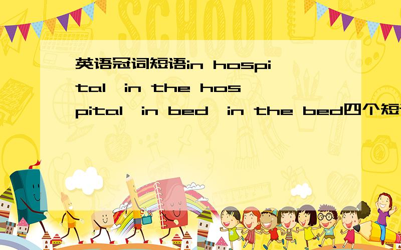 英语冠词短语in hospital,in the hospital,in bed,in the bed四个短语何意?区别
