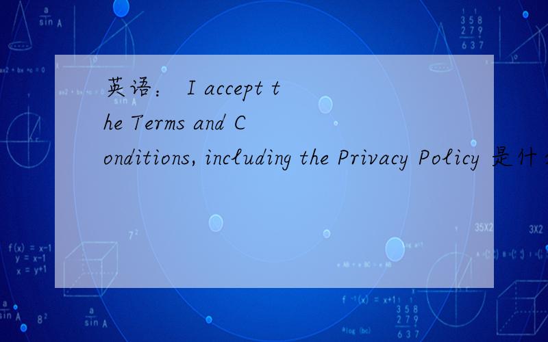 英语： I accept the Terms and Conditions, including the Privacy Policy 是什么意思?跪求啊