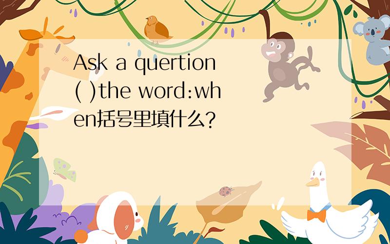 Ask a quertion( )the word:when括号里填什么?