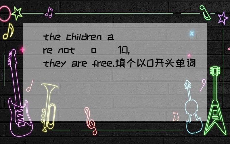 the children are not （o_）10,they are free.填个以O开头单词