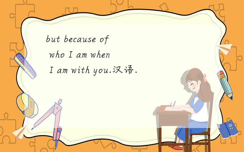 but because of who I am when I am with you.汉语.