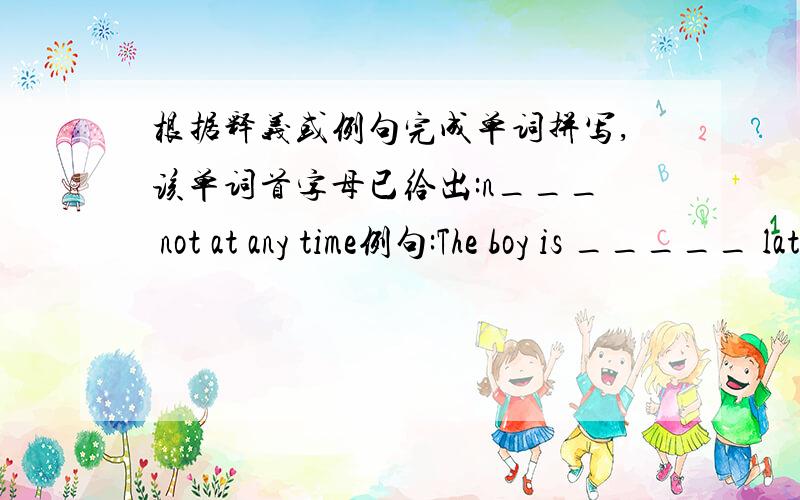 根据释义或例句完成单词拼写,该单词首字母已给出:n___ not at any time例句:The boy is _____ late for school.